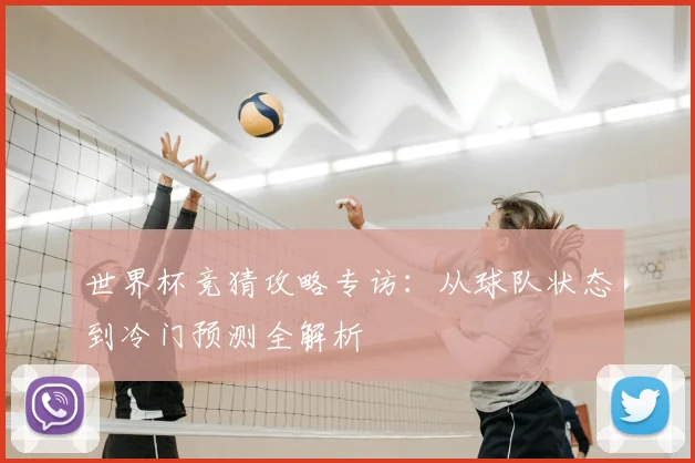 世界杯竞猜攻略专访：从球队状态到冷门预测全解析