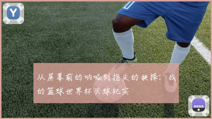 从屏幕前的呐喊到指尖的抉择：我的篮球世界杯买球纪实