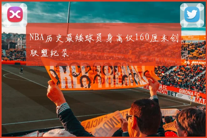 NBA历史最矮球员身高仅160厘米创联盟纪录