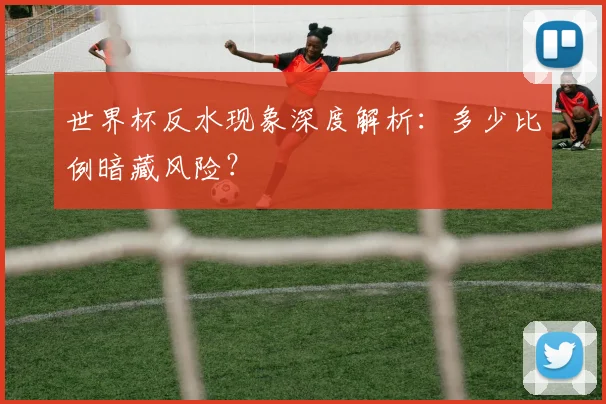 世界杯反水现象深度解析：多少比例暗藏风险？