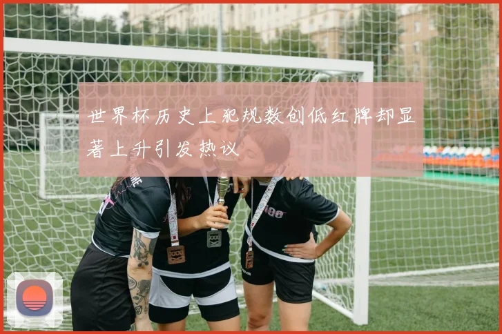 世界杯历史上犯规数创低红牌却显著上升引发热议