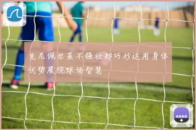 克尼佩尔虽不强壮却巧妙运用身体优势展现球场智慧