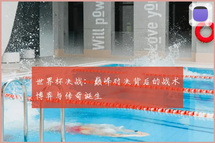 世界杯决战：巅峰对决背后的战术博弈与传奇诞生