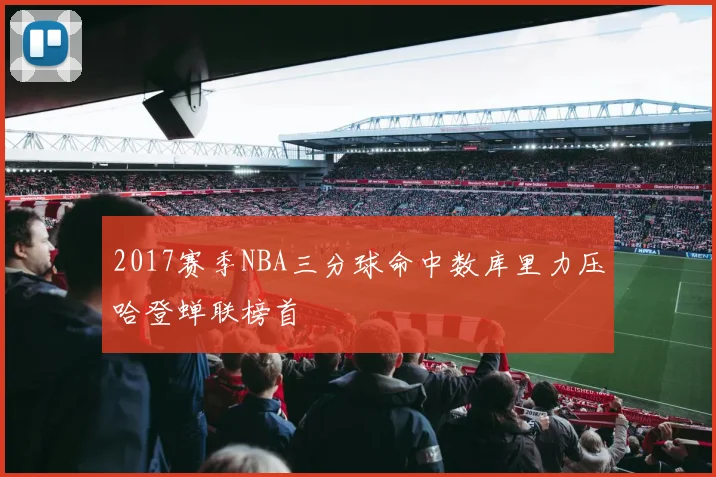 2017赛季NBA三分球命中数库里力压哈登蝉联榜首