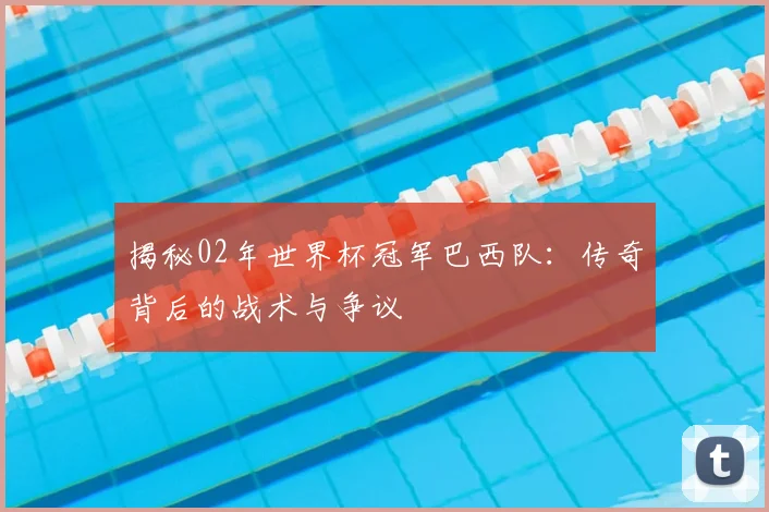 揭秘02年世界杯冠军巴西队：传奇背后的战术与争议