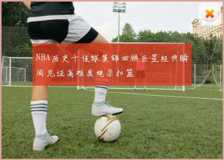 NBA历史十佳球集锦回顾巨星经典瞬间见证高难度绝杀扣篮