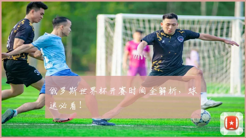 俄罗斯世界杯开赛时间全解析，球迷必看！