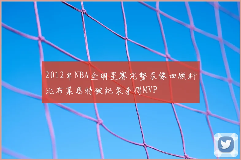 2012年NBA全明星赛完整录像回顾科比布莱恩特破纪录夺得MVP