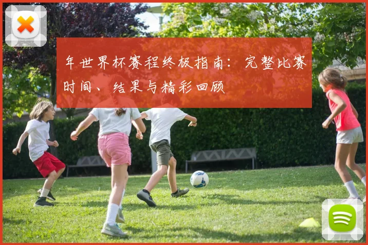 年世界杯赛程终极指南：完整比赛时间、结果与精彩回顾