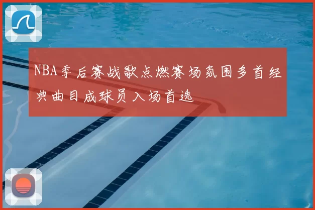 NBA季后赛战歌点燃赛场氛围多首经典曲目成球员入场首选