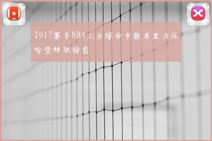 2017赛季NBA三分球命中数库里力压哈登蝉联榜首