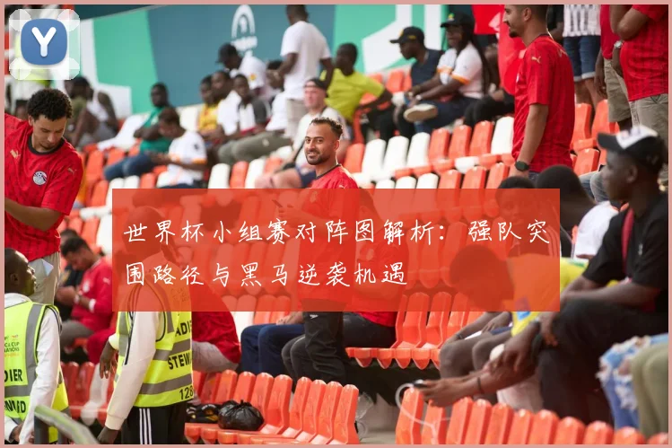 世界杯小组赛对阵图解析：强队突围路径与黑马逆袭机遇