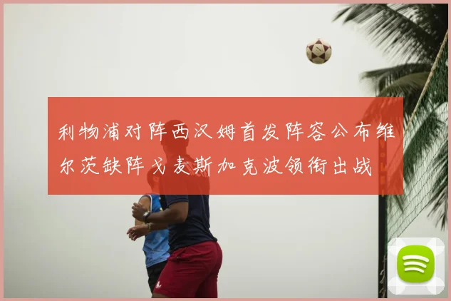 利物浦对阵西汉姆首发阵容公布维尔茨缺阵戈麦斯加克波领衔出战