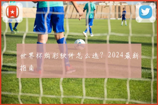 世界杯购彩软件怎么选?2024最新指南