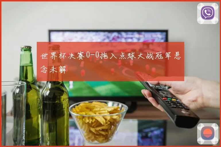 世界杯决赛0-0拖入点球大战冠军悬念未解