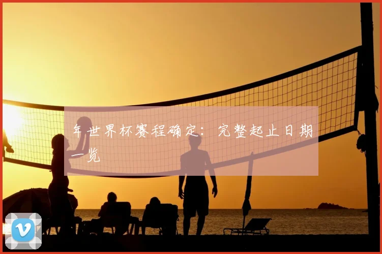 年世界杯赛程确定：完整起止日期一览