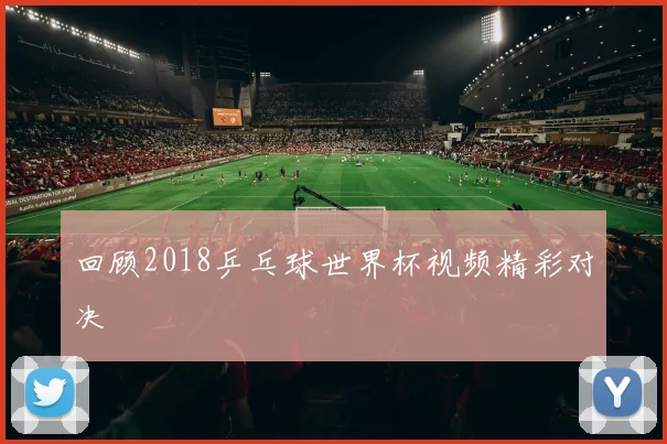 回顾2018乒乓球世界杯视频精彩对决