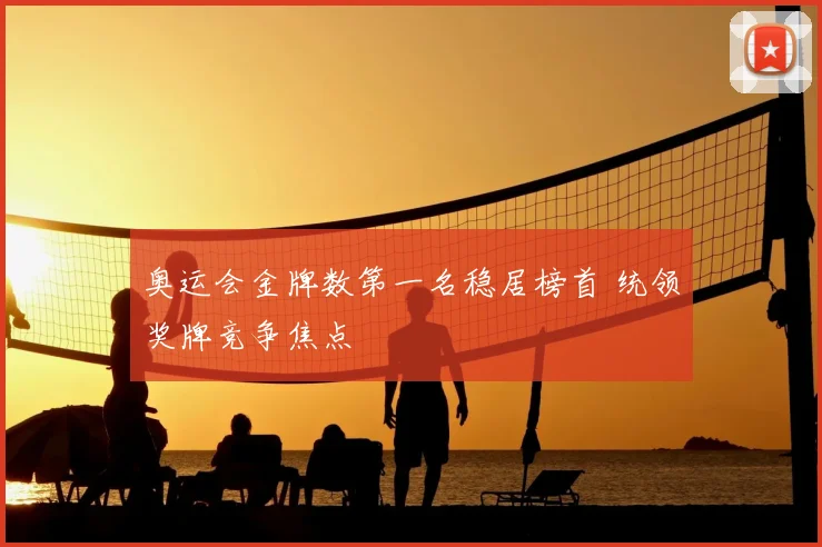 奥运会金牌数第一名稳居榜首 统领奖牌竞争焦点