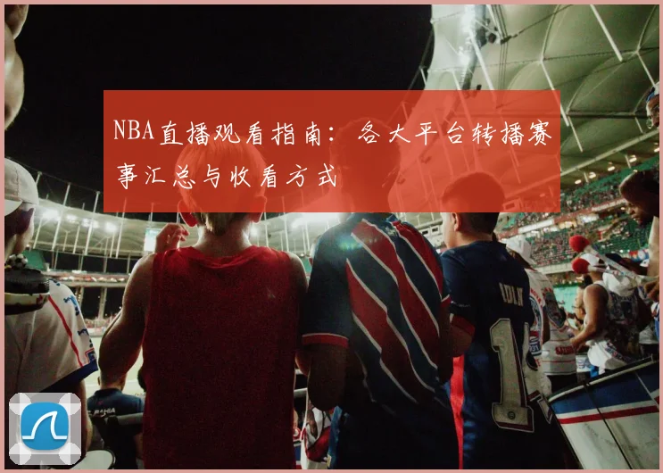 NBA直播观看指南：各大平台转播赛事汇总与收看方式
