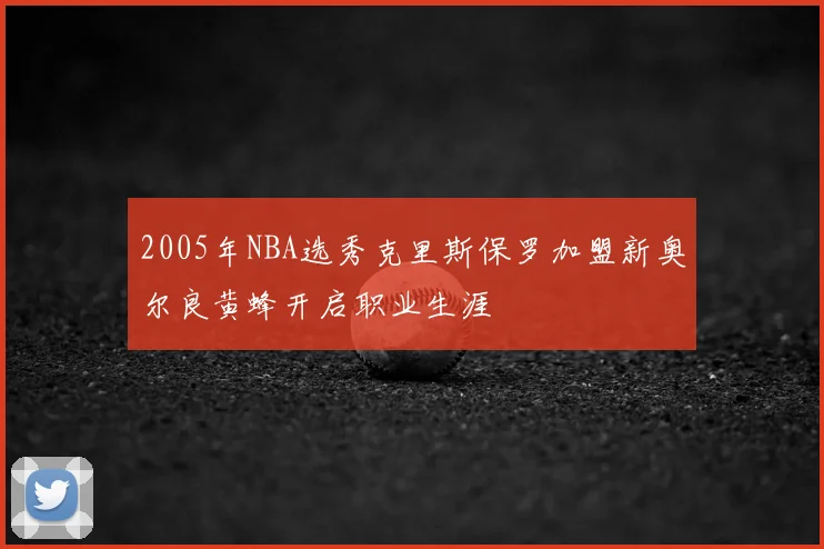 2005年NBA选秀克里斯保罗加盟新奥尔良黄蜂开启职业生涯