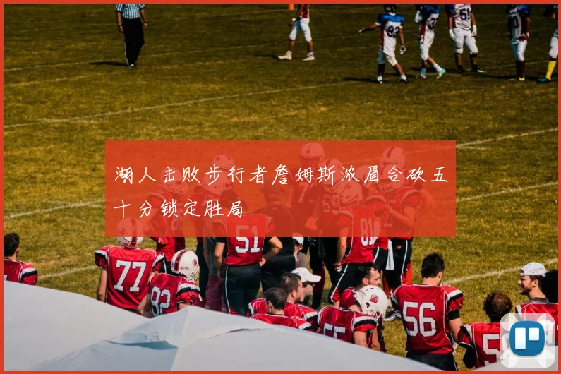 湖人击败步行者詹姆斯浓眉合砍五十分锁定胜局