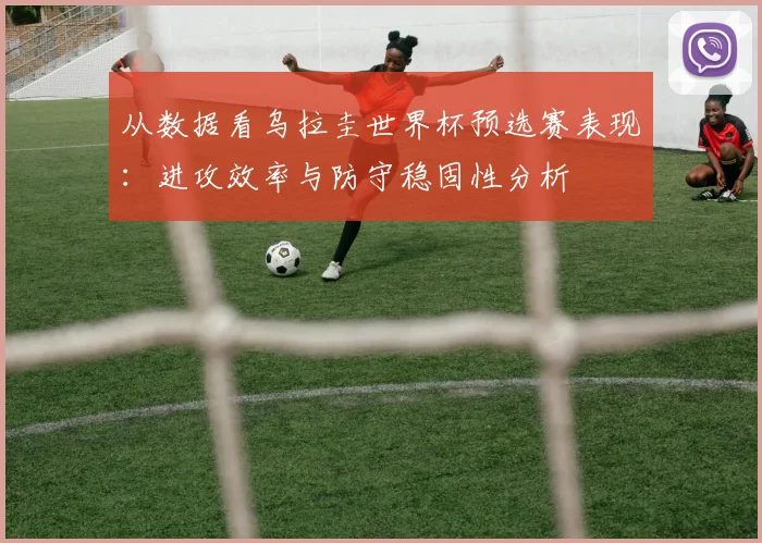 从数据看乌拉圭世界杯预选赛表现：进攻效率与防守稳固性分析