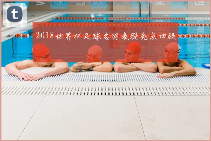 2018世界杯足球名将表现亮点回顾