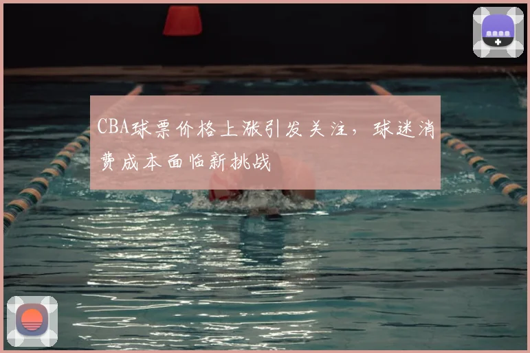 CBA球票价格上涨引发关注，球迷消费成本面临新挑战