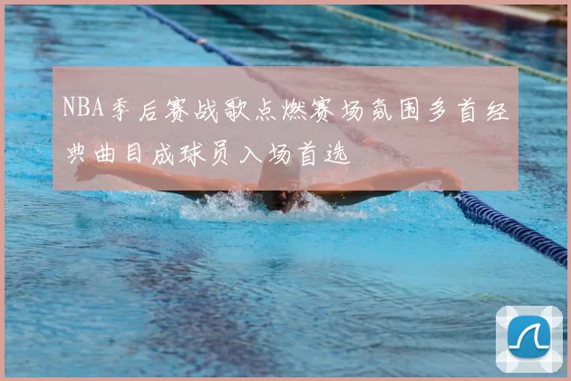 NBA季后赛战歌点燃赛场氛围多首经典曲目成球员入场首选