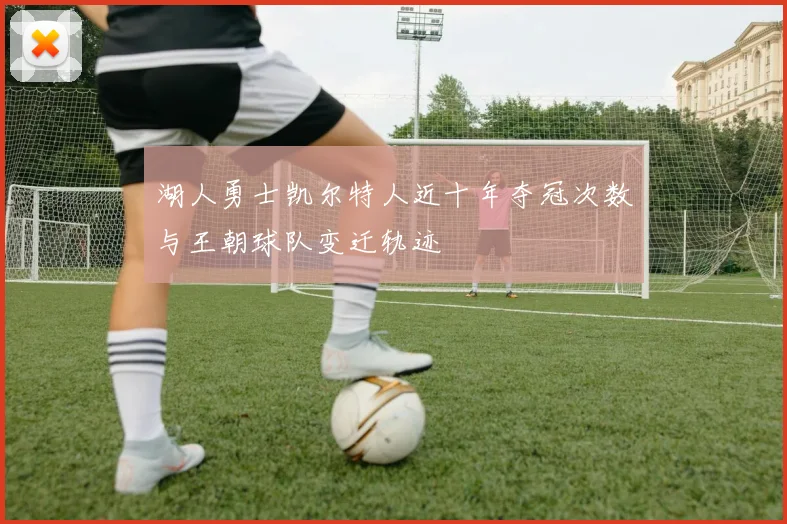 湖人勇士凯尔特人近十年夺冠次数与王朝球队变迁轨迹