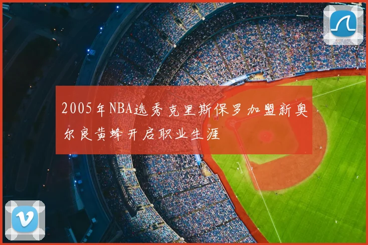 2005年NBA选秀克里斯保罗加盟新奥尔良黄蜂开启职业生涯