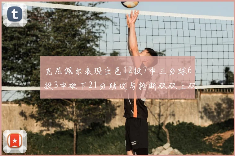 克尼佩尔表现出色12投7中三分球6投3中砍下21分助攻与抢断双双上双