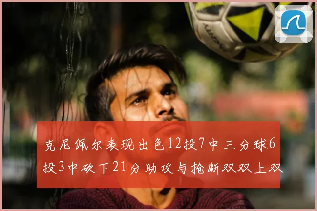 克尼佩尔表现出色12投7中三分球6投3中砍下21分助攻与抢断双双上双