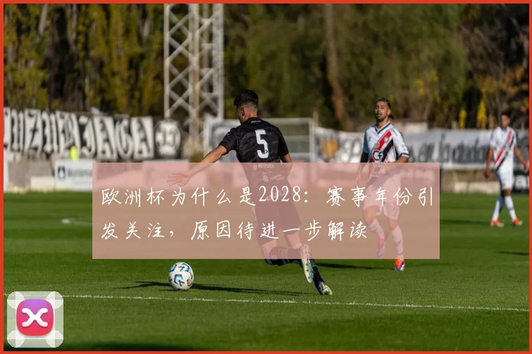 欧洲杯为什么是2028：赛事年份引发关注，原因待进一步解读
