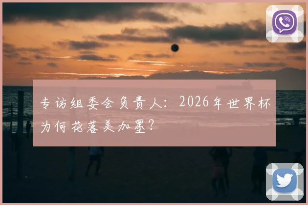 专访组委会负责人：2026年世界杯为何花落美加墨？