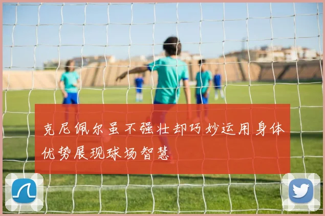 克尼佩尔虽不强壮却巧妙运用身体优势展现球场智慧