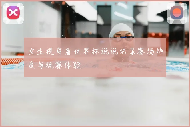 女生视角看世界杯说说记录赛场热度与观赛体验