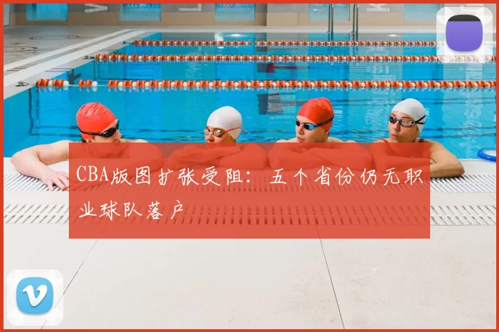 CBA版图扩张受阻:五个省份仍无职业球队落户