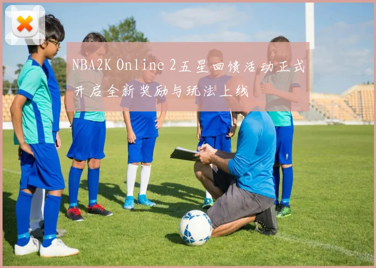 NBA2K Online 2五星回馈活动正式开启全新奖励与玩法上线