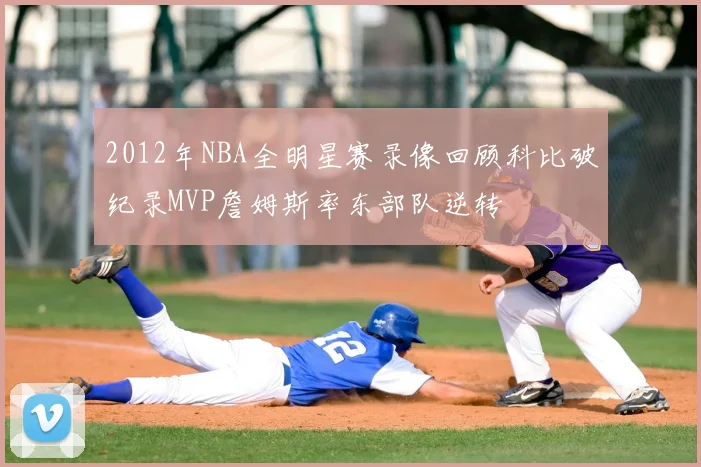 2012年NBA全明星赛录像回顾科比破纪录MVP詹姆斯率东部队逆转