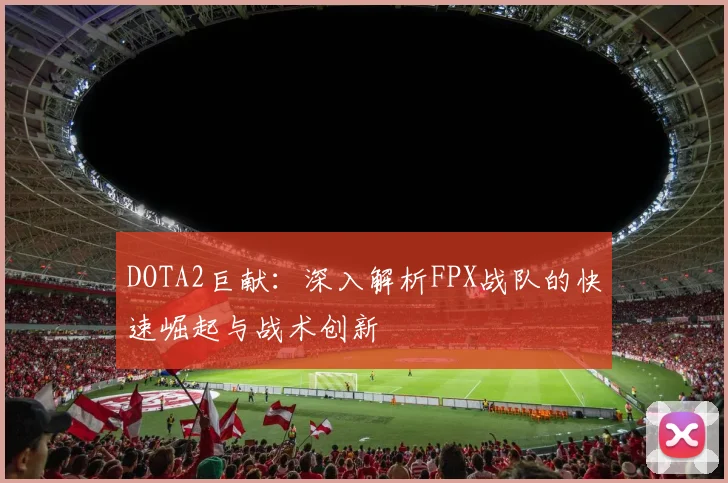 DOTA2巨献：深入解析FPX战队的快速崛起与战术创新