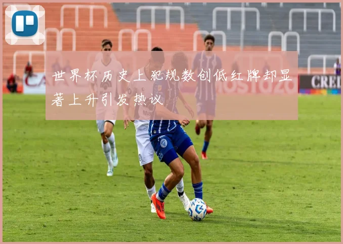 世界杯历史上犯规数创低红牌却显著上升引发热议