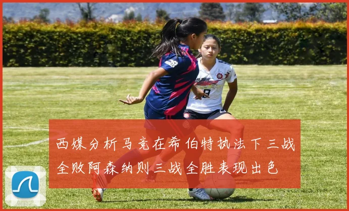 西媒分析马竞在希伯特执法下三战全败阿森纳则三战全胜表现出色