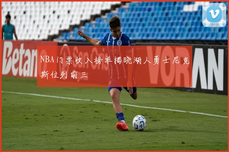 NBA门票收入榜单揭晓湖人勇士尼克斯位列前三
