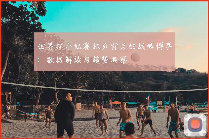 世界杯小组赛积分背后的战略博弈：数据解读与趋势洞察