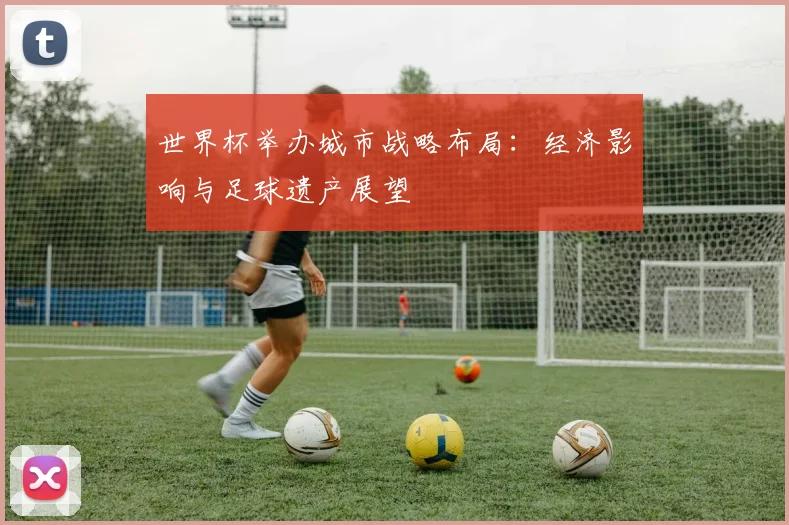世界杯举办城市战略布局：经济影响与足球遗产展望