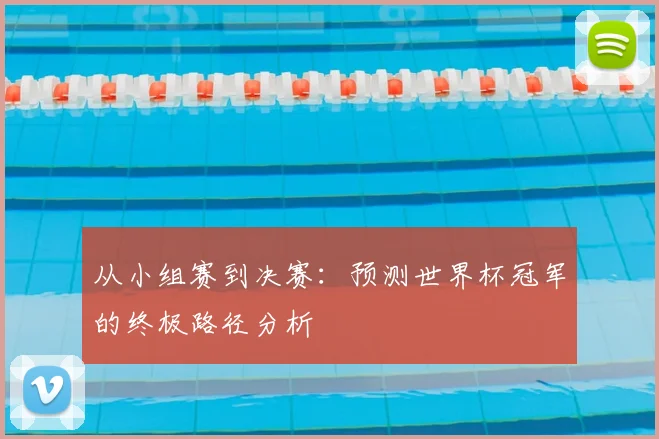 从小组赛到决赛：预测世界杯冠军的终极路径分析
