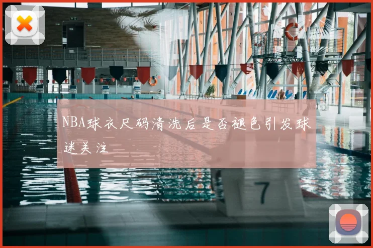NBA球衣尺码清洗后是否褪色引发球迷关注