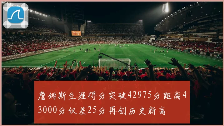 詹姆斯生涯得分突破42975分距离43000分仅差25分再创历史新高