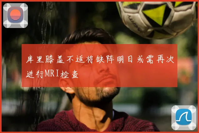 库里膝盖不适将缺阵明日或需再次进行MRI检查
